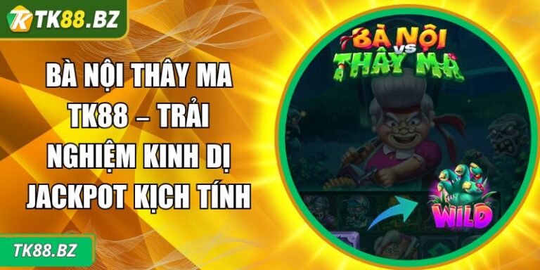 Bà Nội Thây Ma TK88 – Trải Nghiệm Kinh Dị Jackpot Kịch Tính 6 Bà nội thây ma TK88