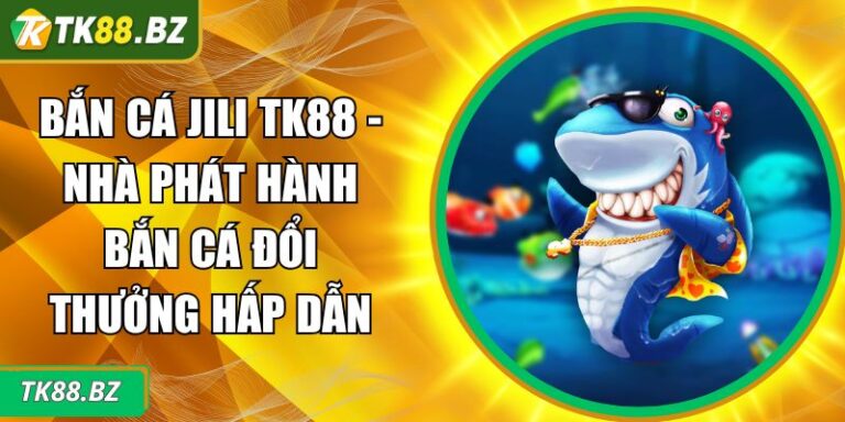 Bắn Cá Jili TK88 - Nhà Phát Hành Bắn Cá Đổi Thưởng Hấp Dẫn 4 Bắn Cá Jili TK88
