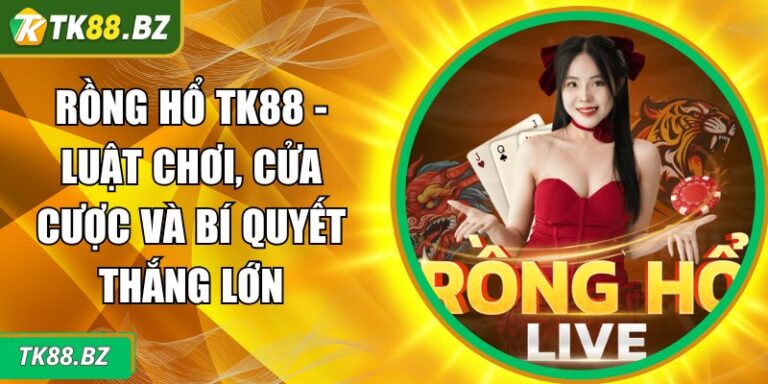 Rồng Hổ TK88 - Luật Chơi, Cửa Cược Và Bí Quyết Thắng Lớn 6 Rồng Hổ TK88